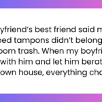 My boyfriend’s best friend said my wrapped tampons didn’t belong in the bathroom trash. When my boyfriend sided with him and let him berate me in my own house, everything changed.