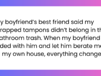 My boyfriend’s best friend said my wrapped tampons didn’t belong in the bathroom trash. When my boyfriend sided with him and let him berate me in my own house, everything changed.