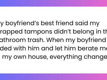 My boyfriend’s best friend said my wrapped tampons didn’t belong in the bathroom trash. When my boyfriend sided with him and let him berate me in my own house, everything changed.