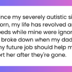 Ever since my severely autistic sister was born, my life has revolved around her needs while mine were ignored. I finally broke down when my dad joked that my future job should help me support her after they're gone.