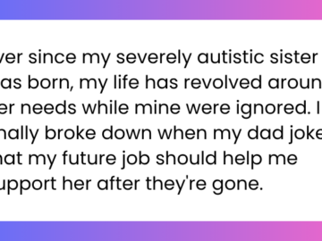 Ever since my severely autistic sister was born, my life has revolved around her needs while mine were ignored. I finally broke down when my dad joked that my future job should help me support her after they're gone.